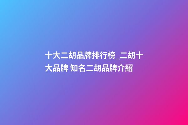 十大二胡品牌排行榜_二胡十大品牌 知名二胡品牌介紹-第1張-商標起名-玄機派